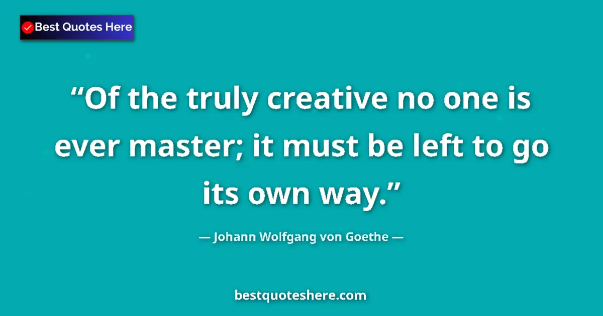 Quote by Johann Wolfgang von Goethe: Of the truly creative no one is ever master; it must be left to go its own way....