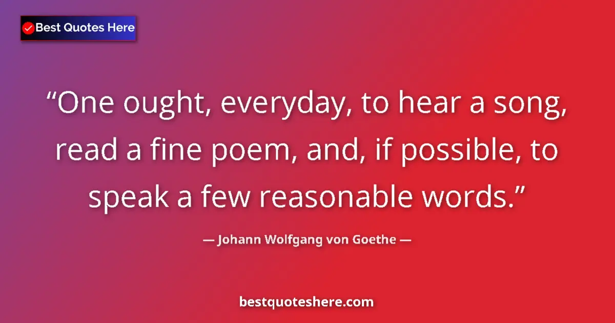 Quote by Johann Wolfgang von Goethe: One ought, everyday, to hear a song, read a fine poem, and, if possible, to speak a few reasonable w...