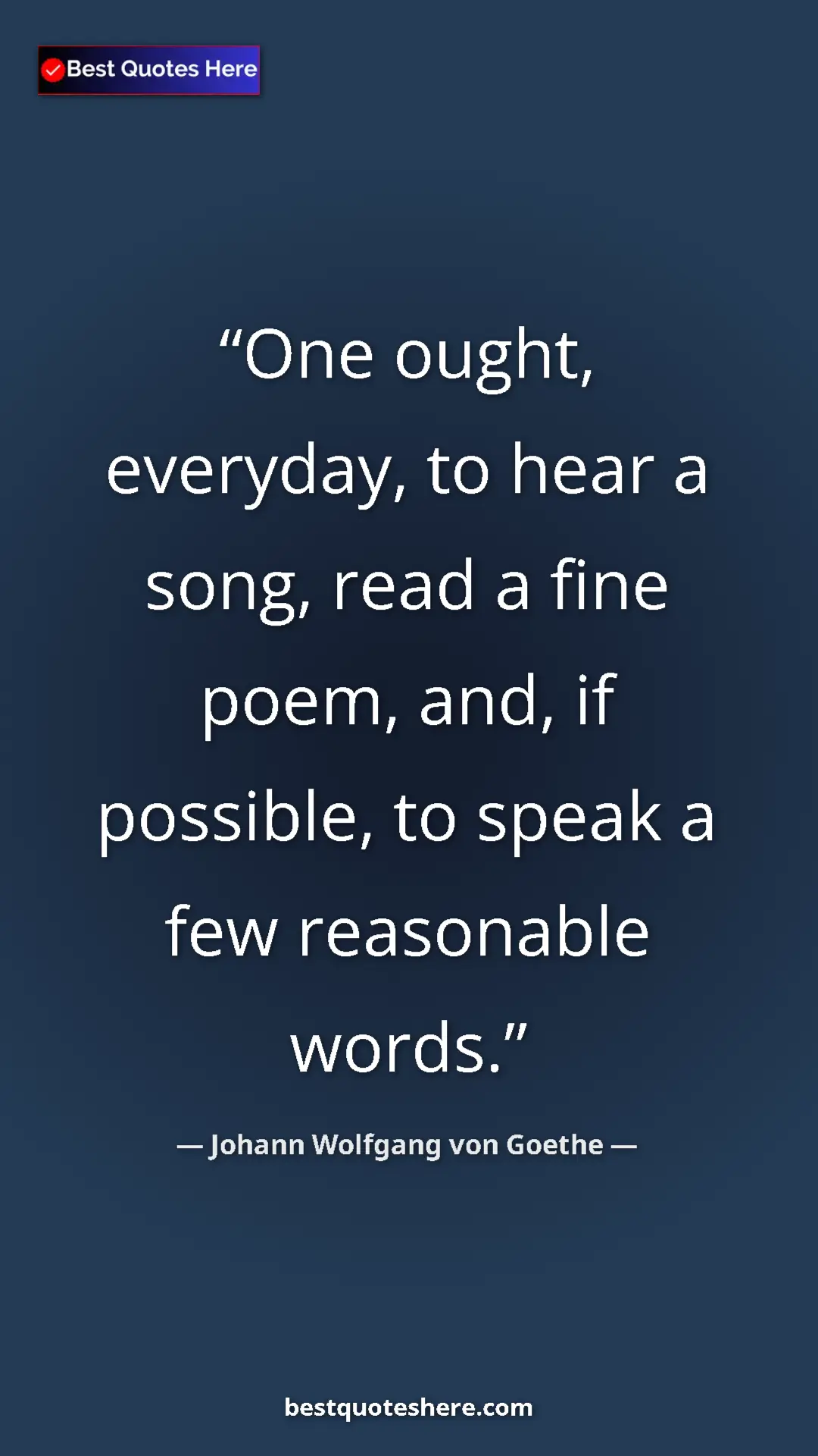 Pinterest quote poster by Johann Wolfgang von Goethe: "One ought, everyday, to hear a song, read a fine poem, and,..."