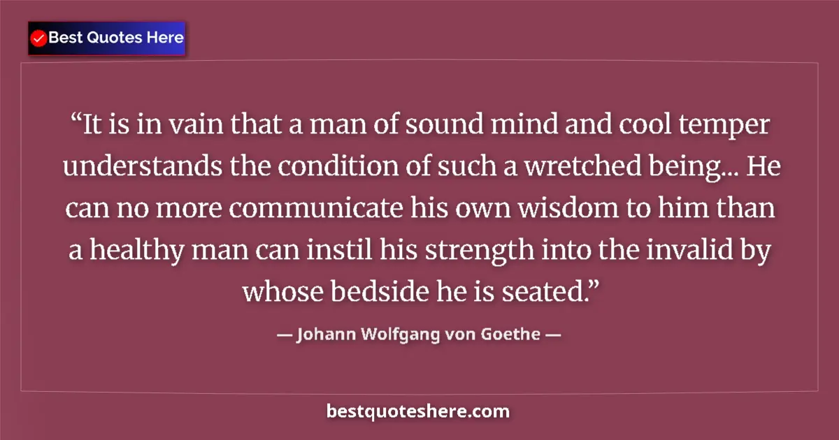 Quote by Johann Wolfgang von Goethe: It is in vain that a man of sound mind and cool temper understands the condition of such a wretched ...