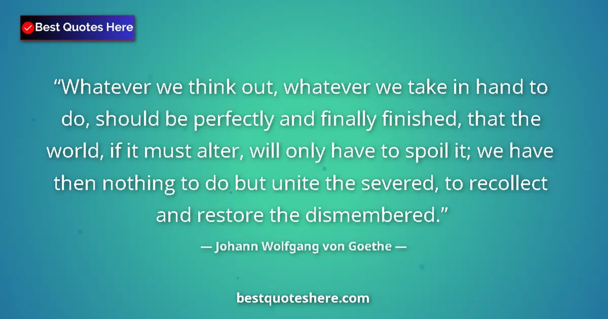 Quote by Johann Wolfgang von Goethe: Whatever we think out, whatever we take in hand to do, should be perfectly and finally finished, tha...