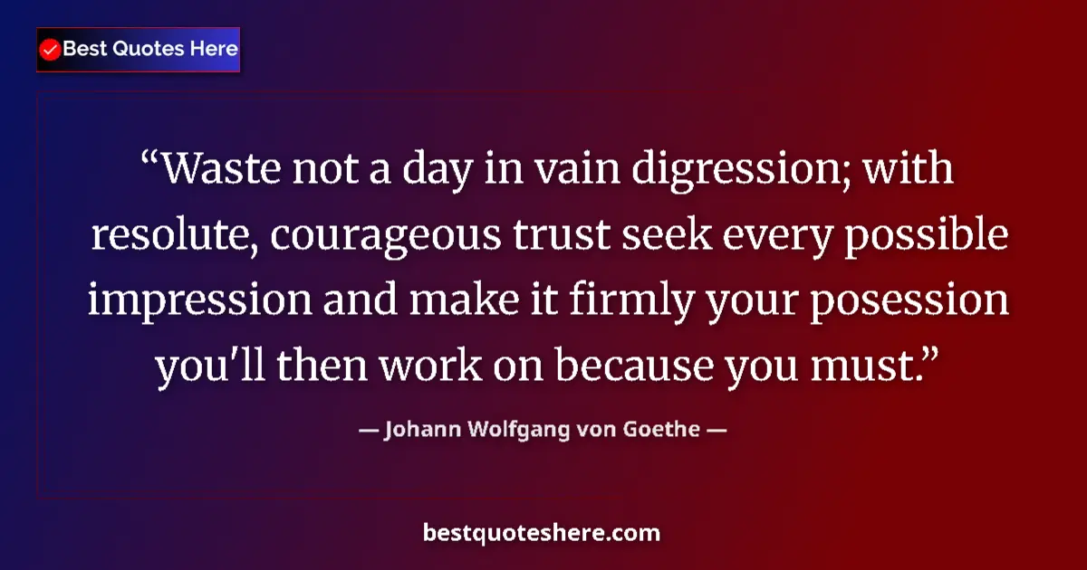 Quote by Johann Wolfgang von Goethe: Waste not a day in vain digression; with resolute, courageous trust seek every possible impression a...