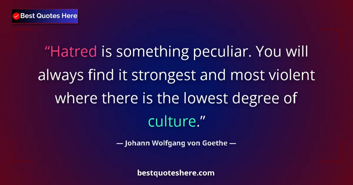Quote by Johann Wolfgang von Goethe: Hatred is something peculiar. You will always find it strongest and most violent where there is the ...