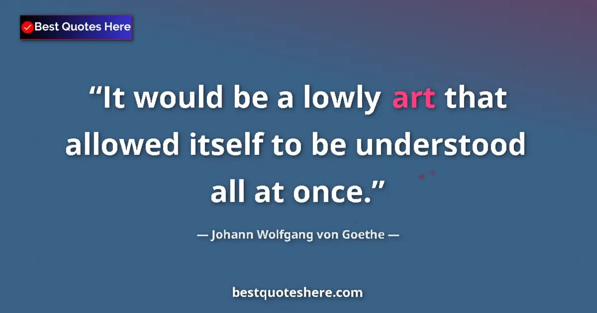 Quote by Johann Wolfgang von Goethe: It would be a lowly art that allowed itself to be understood all at once....