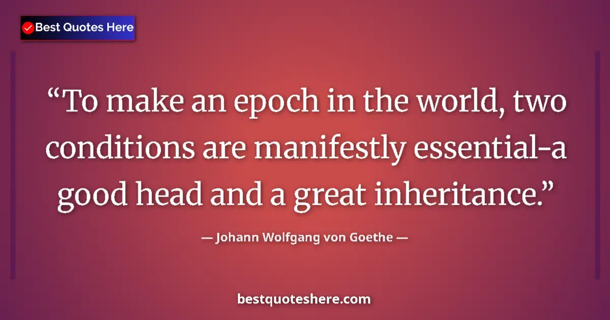 Quote by Johann Wolfgang von Goethe: To make an epoch in the world, two conditions are manifestly essential-a good head and a great inher...