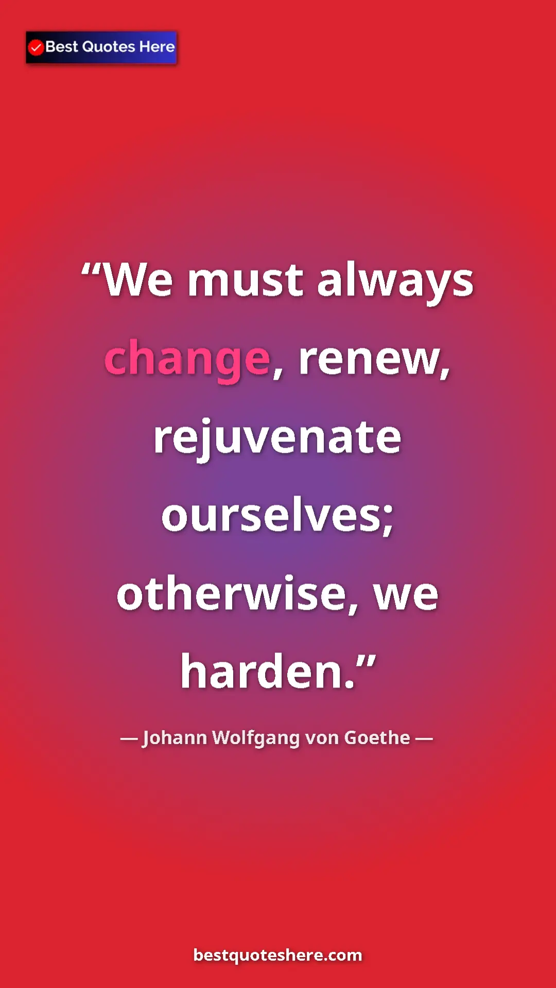 Pinterest quote poster by Johann Wolfgang von Goethe: "We must always change, renew, rejuvenate ourselves;..."
