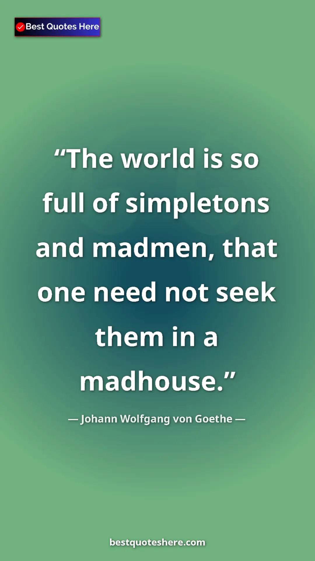 Pinterest quote poster by Johann Wolfgang von Goethe: "The world is so full of simpletons and madmen, that one..."