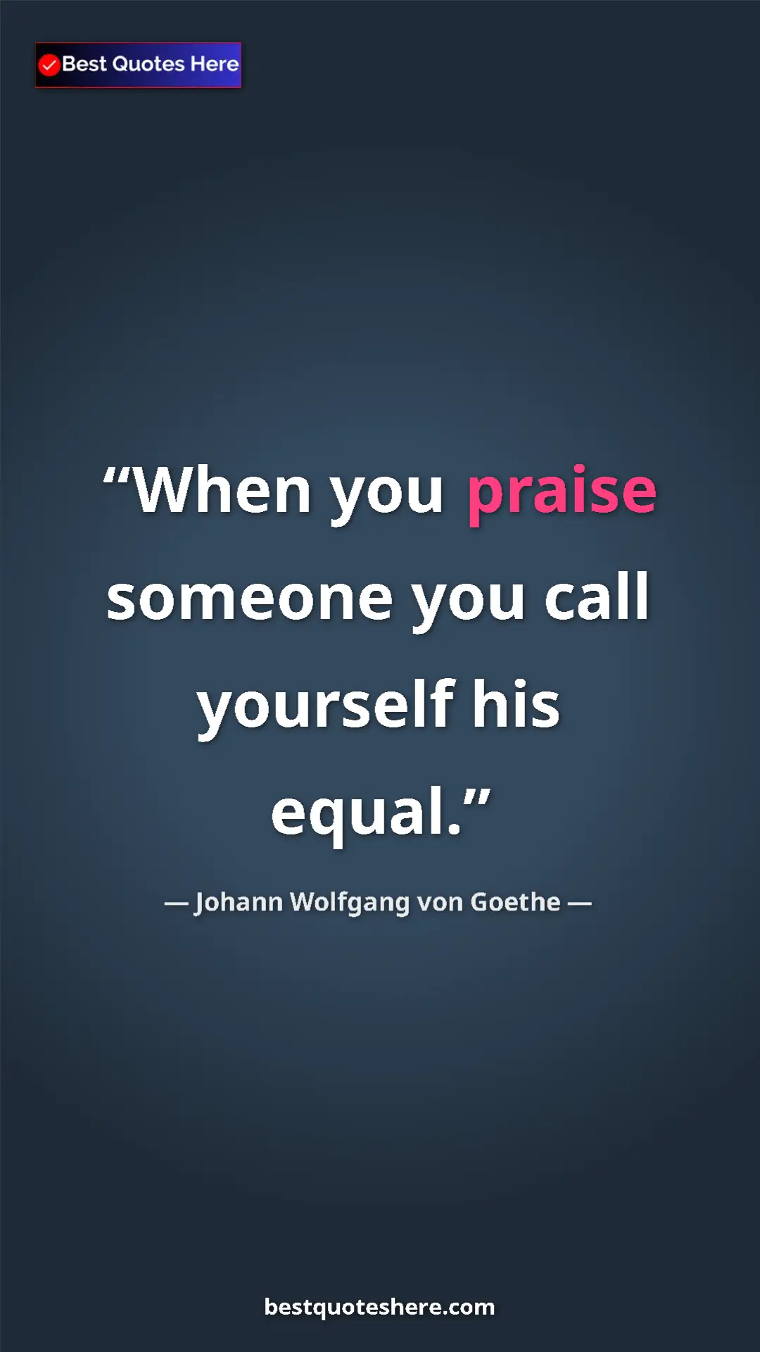 Pinterest quote poster by Johann Wolfgang von Goethe: "When you praise someone you call yourself his equal."