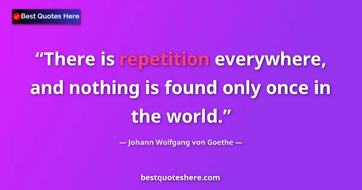 Quote by Johann Wolfgang von Goethe: There is repetition everywhere, and nothing is found only once in the world....