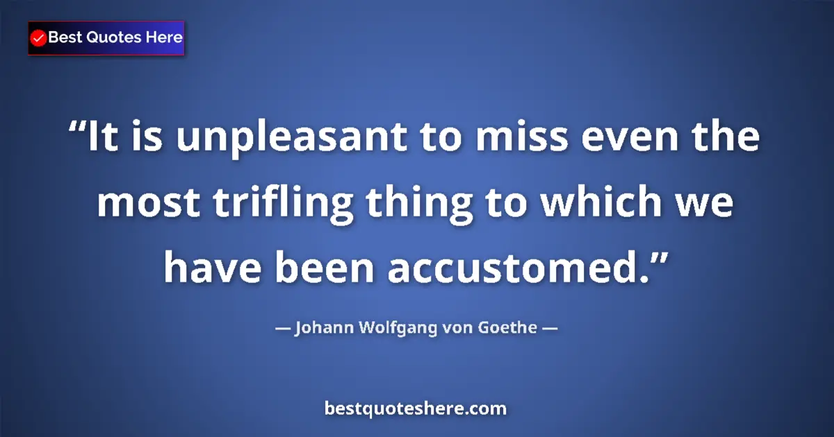 Quote by Johann Wolfgang von Goethe: It is unpleasant to miss even the most trifling thing to which we have been accustomed....