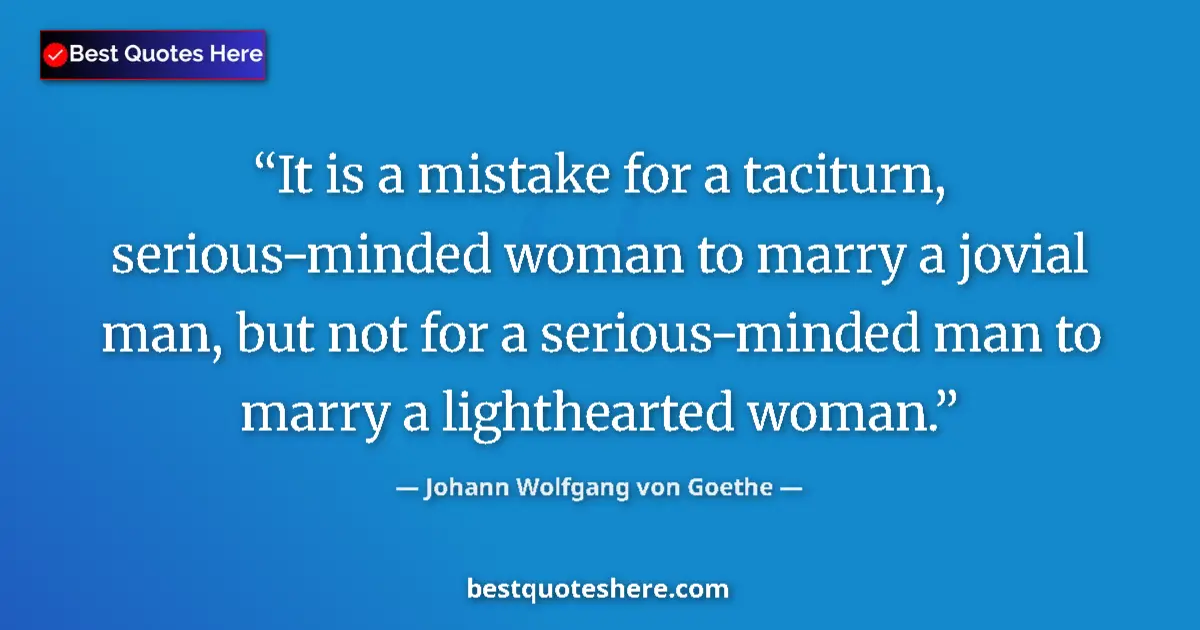 Quote by Johann Wolfgang von Goethe: It is a mistake for a taciturn, serious-minded woman to marry a jovial man, but not for a serious-mi...