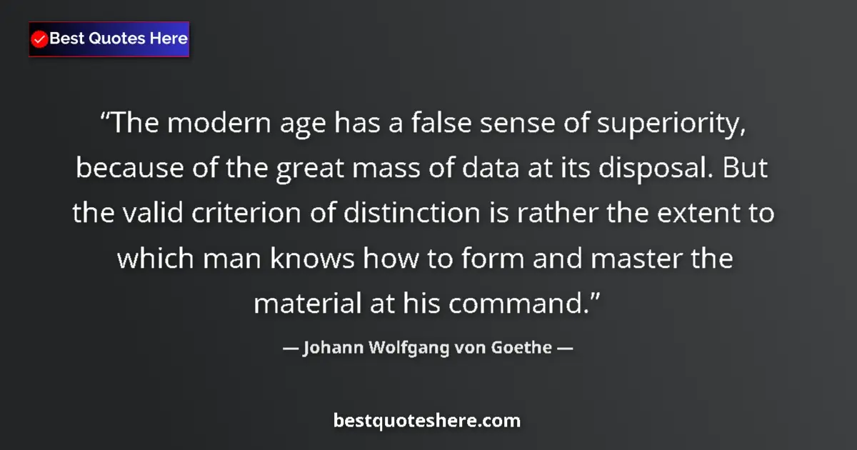 Quote by Johann Wolfgang von Goethe: The modern age has a false sense of superiority, because of the great mass of data at its disposal. ...