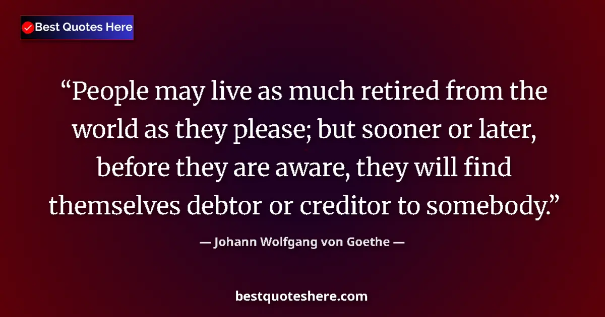 Quote by Johann Wolfgang von Goethe: People may live as much retired from the world as they please; but sooner or later, before they are ...