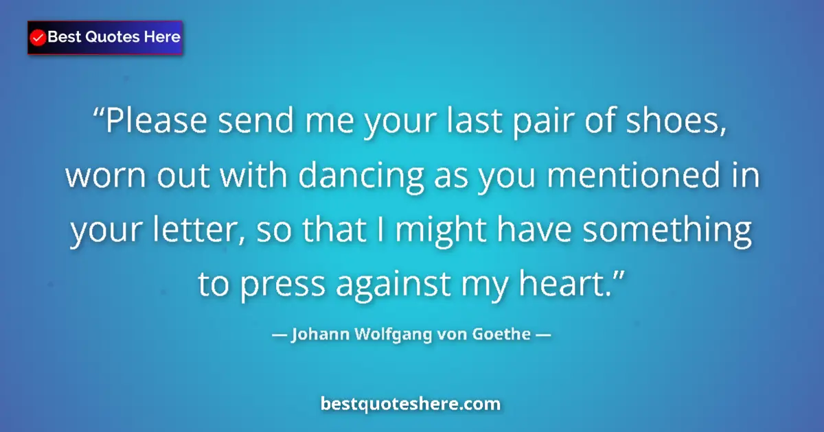 Quote by Johann Wolfgang von Goethe: Please send me your last pair of shoes, worn out with dancing as you mentioned in your letter, so th...