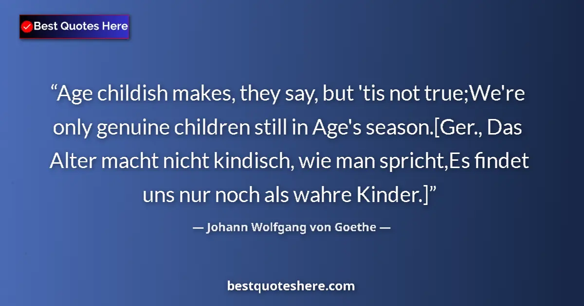 Quote by Johann Wolfgang von Goethe: Age childish makes, they say, but 'tis not true;We're only genuine children still in Age's season.[G...