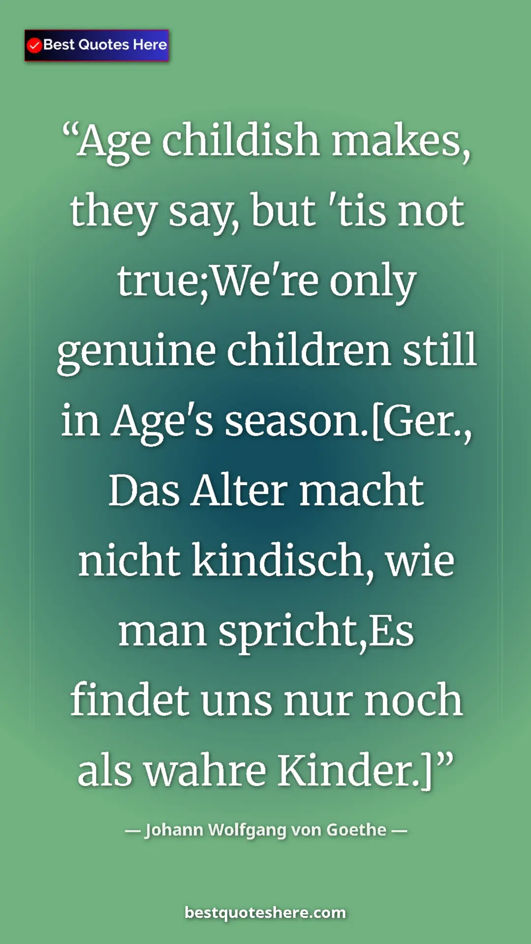 Pinterest quote poster by Johann Wolfgang von Goethe: "Age childish makes, they say, but 'tis not true;We're only..."