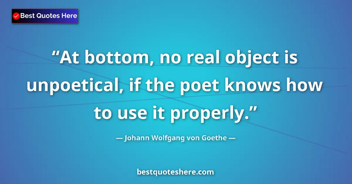 Quote by Johann Wolfgang von Goethe: At bottom, no real object is unpoetical, if the poet knows how to use it properly....