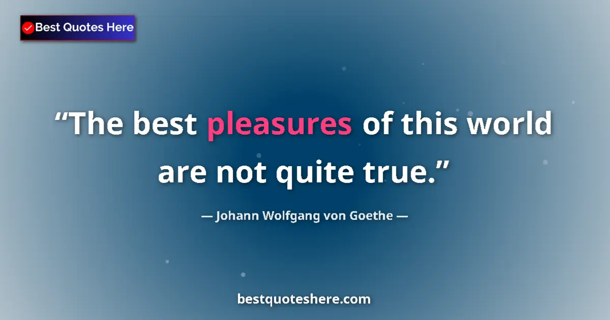 Johann Wolfgang von Goethe quote: "The best pleasures of this world are not quite true."