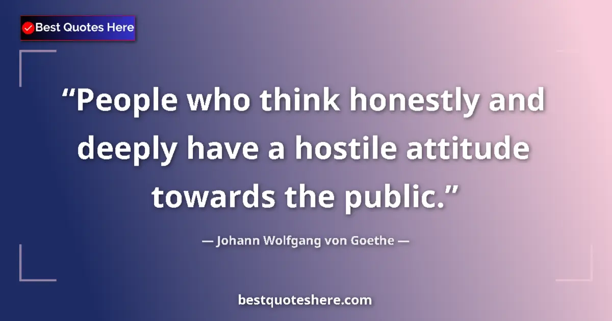 Quote by Johann Wolfgang von Goethe: People who think honestly and deeply have a hostile attitude towards the public....