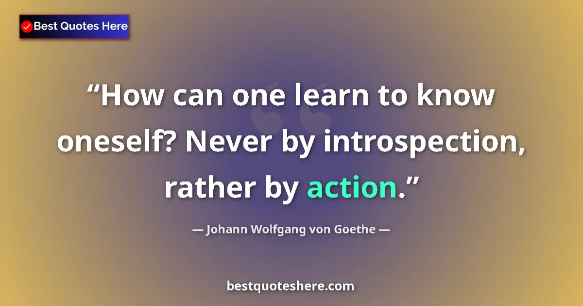 Quote by Johann Wolfgang von Goethe: How can one learn to know oneself? Never by introspection, rather by action....