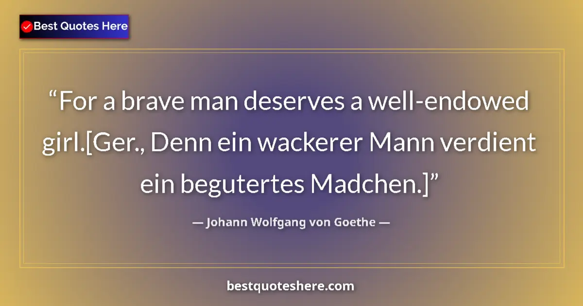 Quote by Johann Wolfgang von Goethe: For a brave man deserves a well-endowed girl.[Ger.