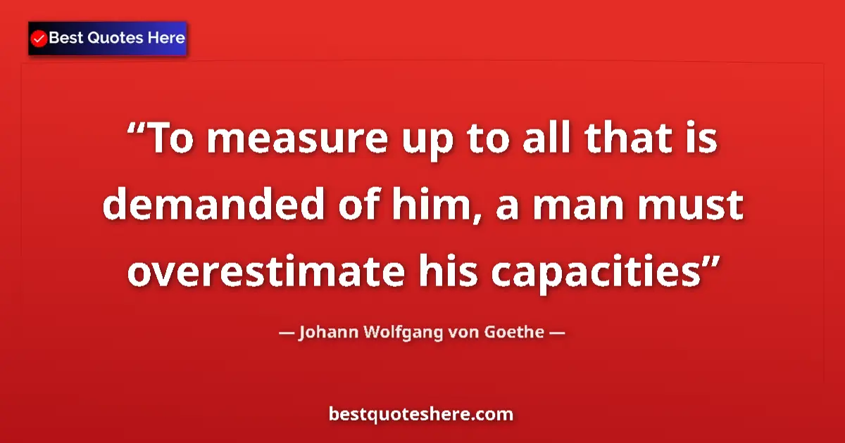 Quote by Johann Wolfgang von Goethe: To measure up to all that is demanded of him, a man must overestimate his capacities...