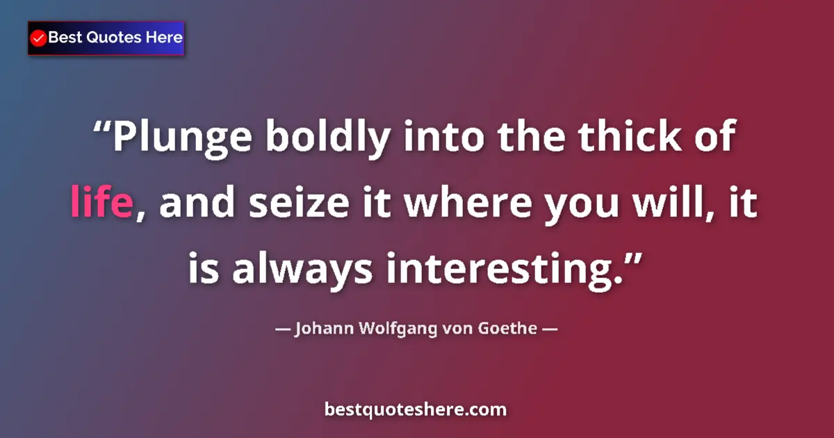 Quote by Johann Wolfgang von Goethe: Plunge boldly into the thick of life, and seize it where you will, it is always interesting....