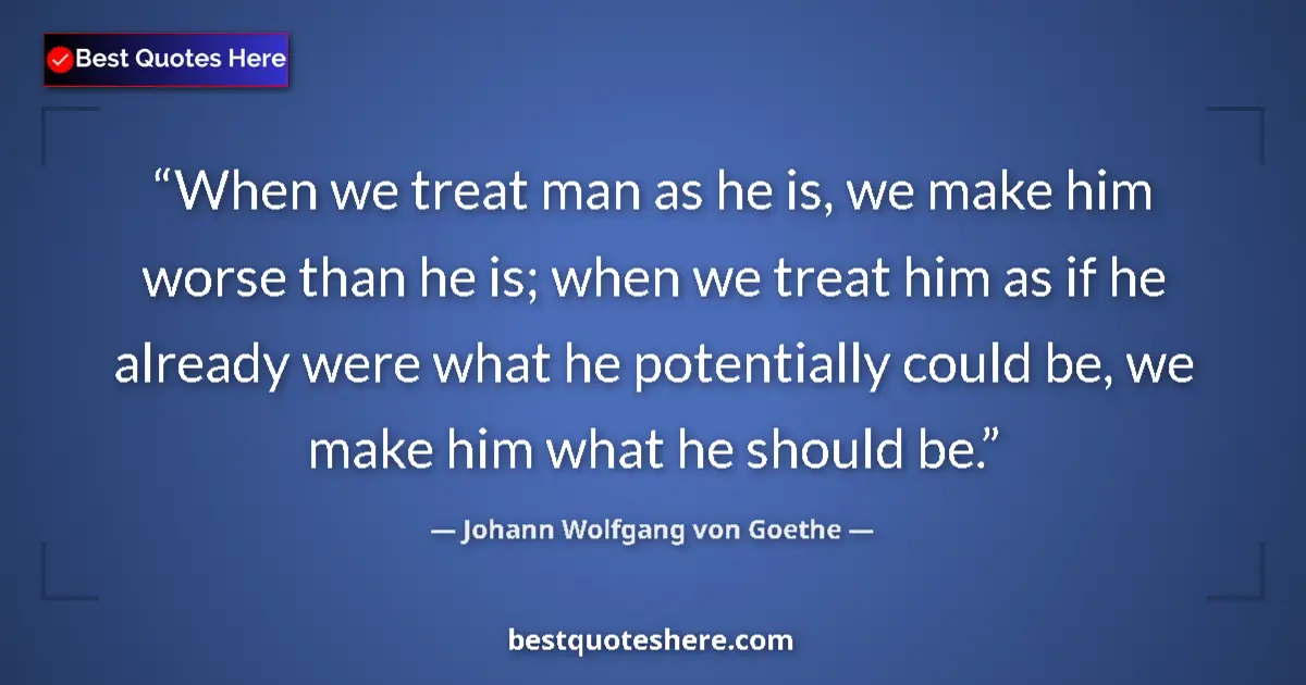 Johann Wolfgang von Goethe quote: "When we treat man as he is, we make him worse than he is;..."