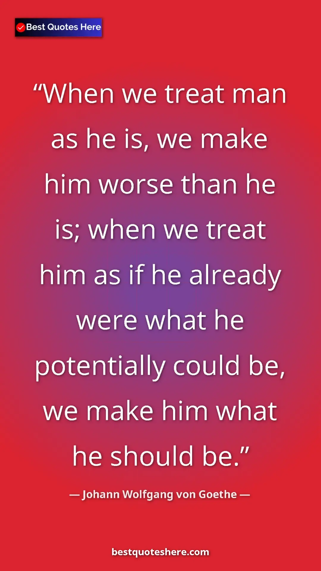 Pinterest quote poster by Johann Wolfgang von Goethe: "When we treat man as he is, we make him worse than he is;..."