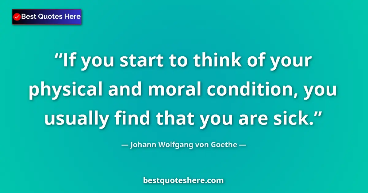 Quote by Johann Wolfgang von Goethe: If you start to think of your physical and moral condition, you usually find that you are sick....