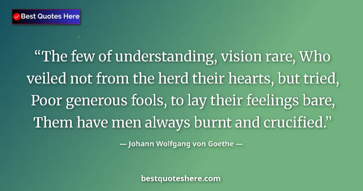 Quote by Johann Wolfgang von Goethe: The few of understanding, vision rare, Who veiled not from the herd their hearts, but tried, Poor ge...