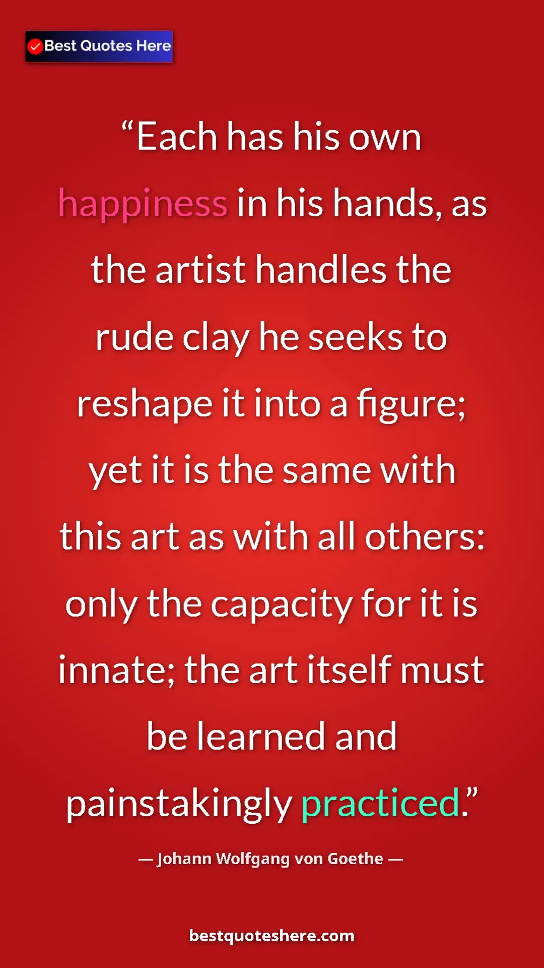 Johann Wolfgang von Goethe Quote Card: "Each has his own happiness in his hands, as the artist..." Pinterest quote poster by Johann Wolfgang von Goethe: "Each has his own happiness in his hands, as the artist..."