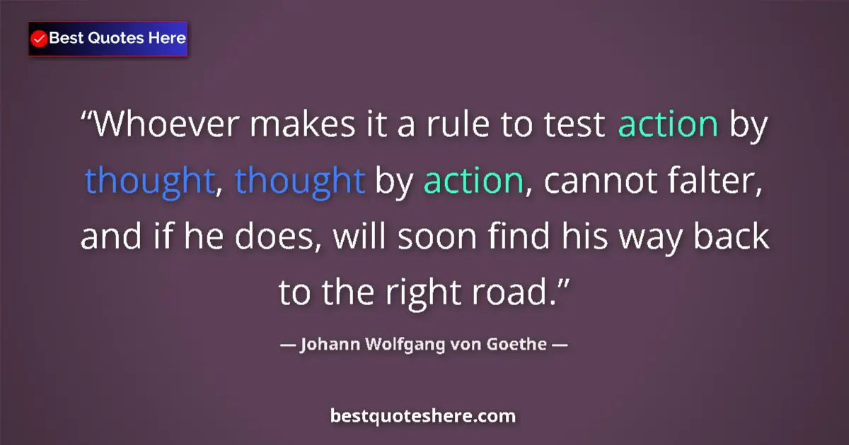 Quote by Johann Wolfgang von Goethe: Whoever makes it a rule to test action by thought, thought by action, cannot falter, and if he does,...