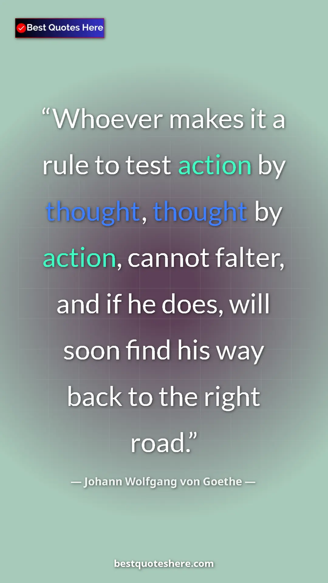Pinterest quote poster by Johann Wolfgang von Goethe: "Whoever makes it a rule to test action by thought, thought..."