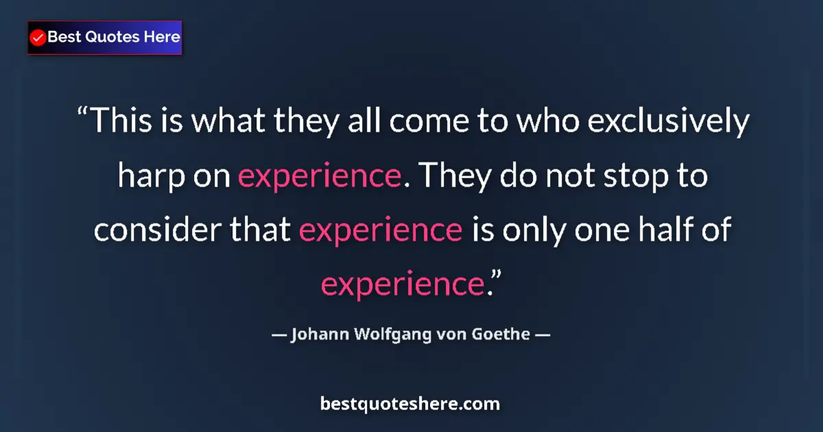 Quote by Johann Wolfgang von Goethe: This is what they all come to who exclusively harp on experience. They do not stop to consider that ...