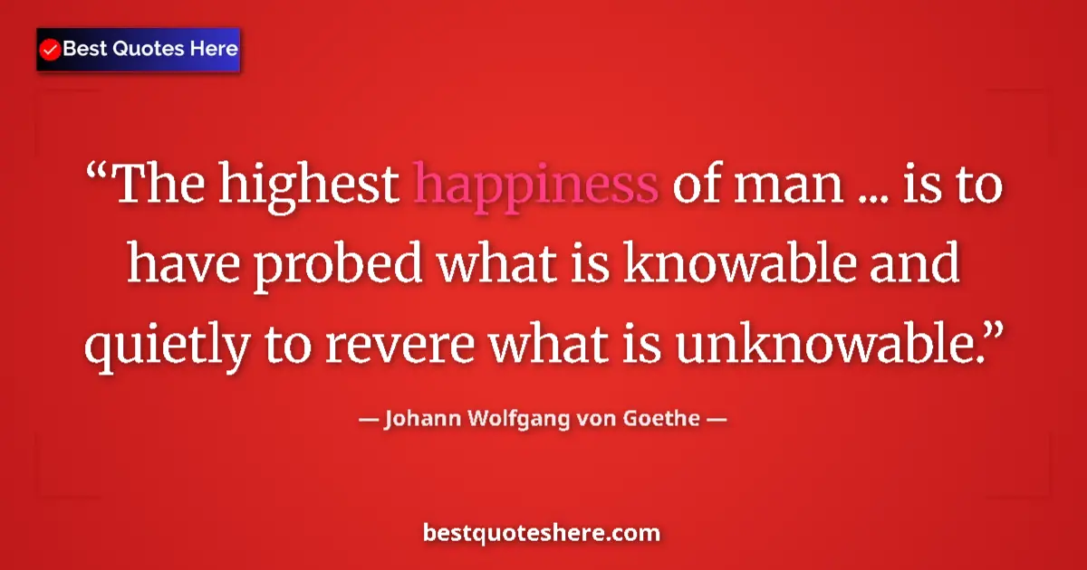 Johann Wolfgang von Goethe quote: "The highest happiness of man ... is to have probed what is..."