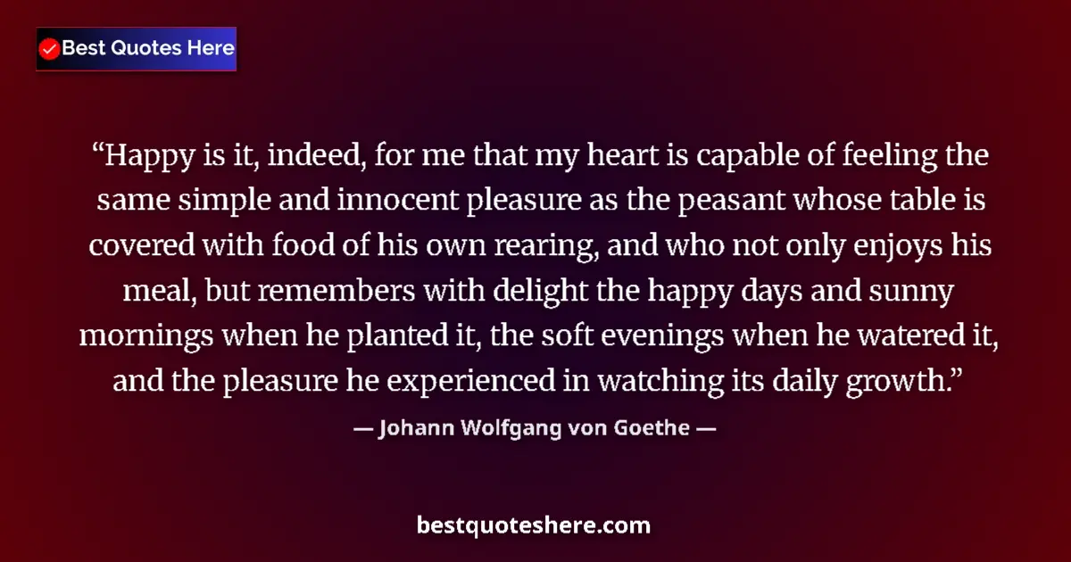 Image for the quote by Johann Wolfgang Von Goethe: Happy is it, indeed, for me that my heart is capable of feeling the same simple and innocent pleasur...