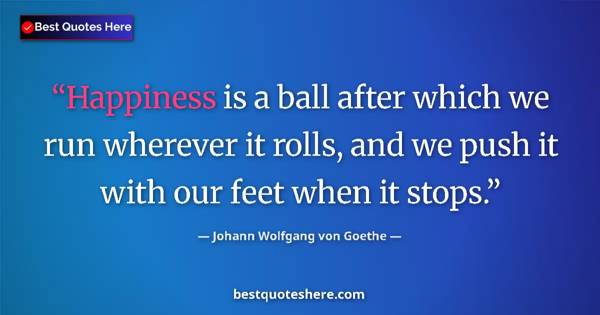 Quote by Johann Wolfgang von Goethe: Happiness is a ball after which we run wherever it rolls, and we push it with our feet when it stops...