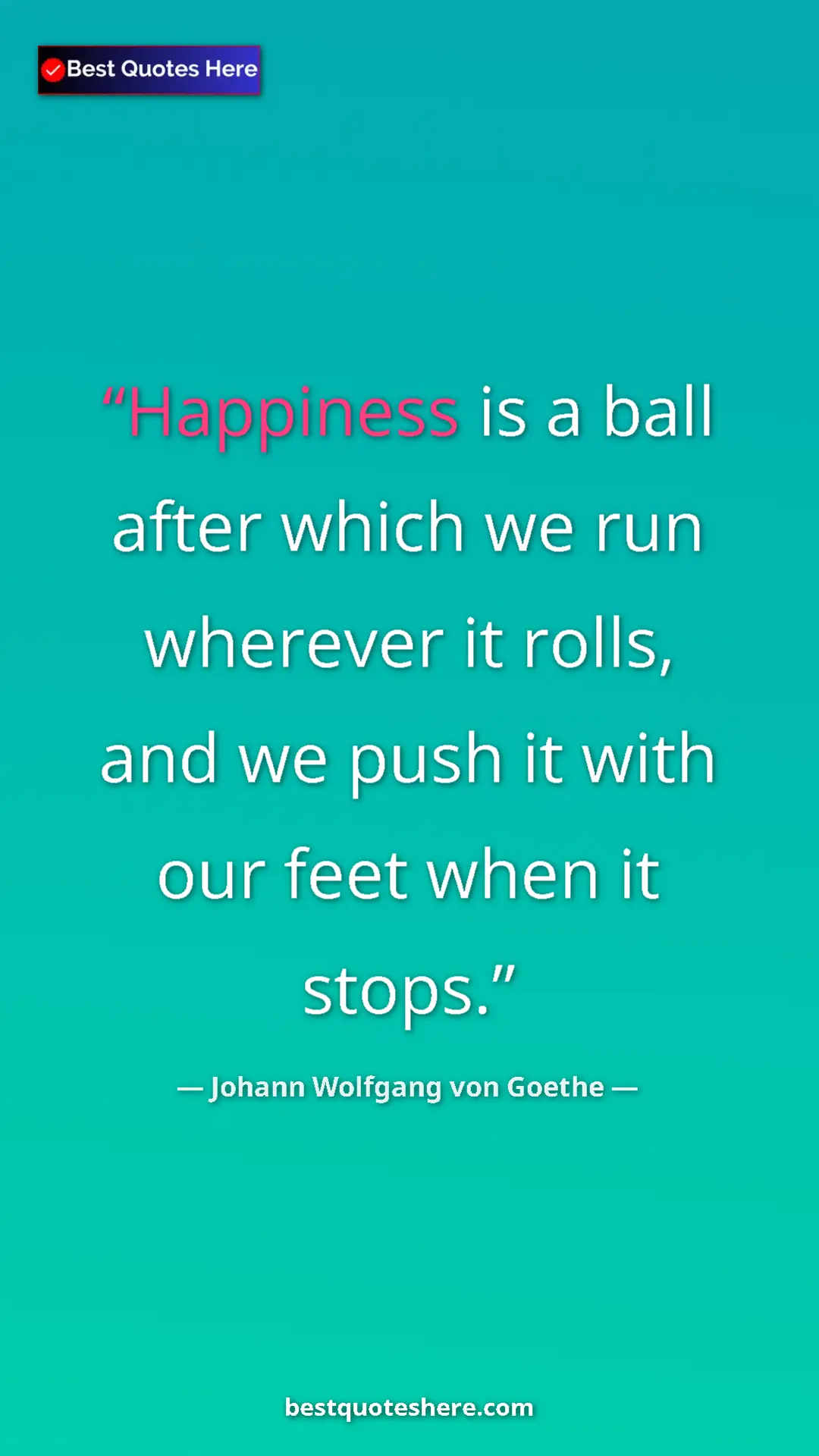 Pinterest quote poster by Johann Wolfgang von Goethe: "Happiness is a ball after which we run wherever it rolls,..."