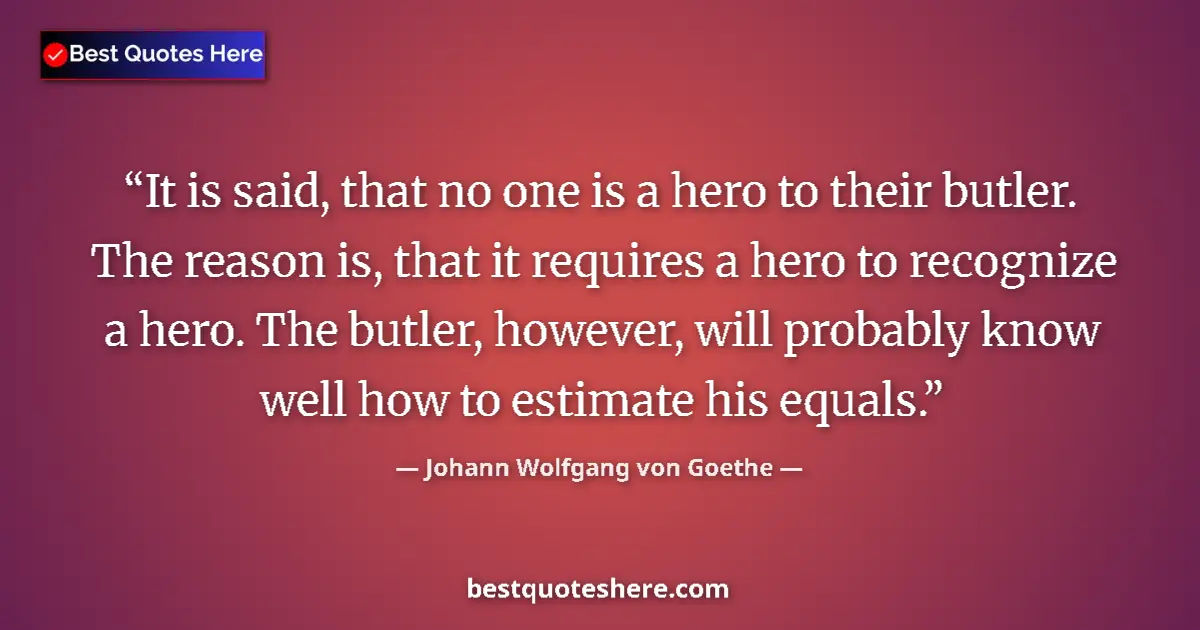 Quote by Johann Wolfgang von Goethe: It is said, that no one is a hero to their butler. The reason is, that it requires a hero to recogni...