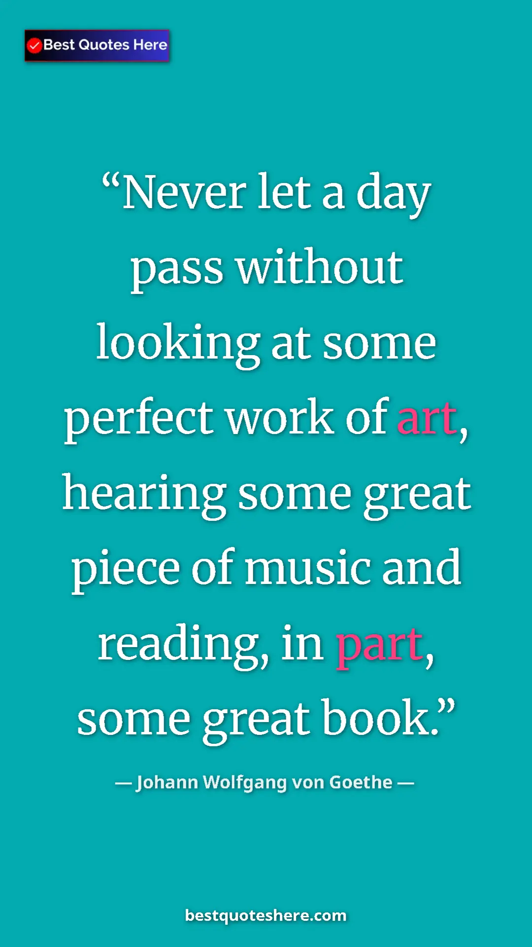 Pinterest quote poster by Johann Wolfgang von Goethe: "Never let a day pass without looking at some perfect work..."