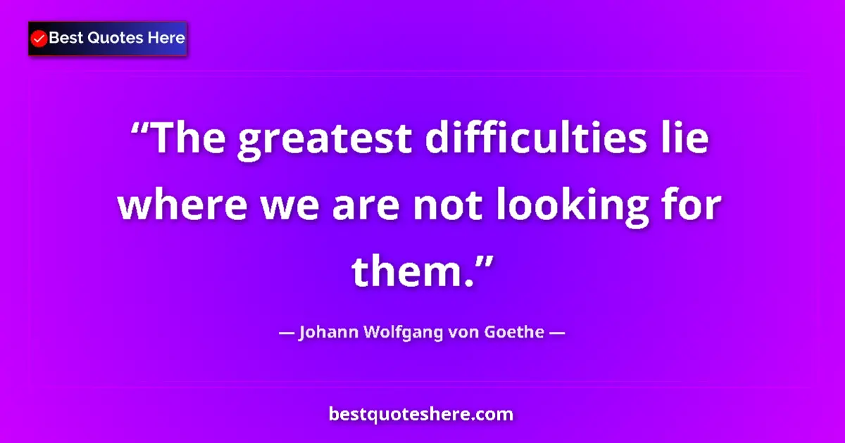 Johann Wolfgang von Goethe quote: "The greatest difficulties lie where we are not looking for..."