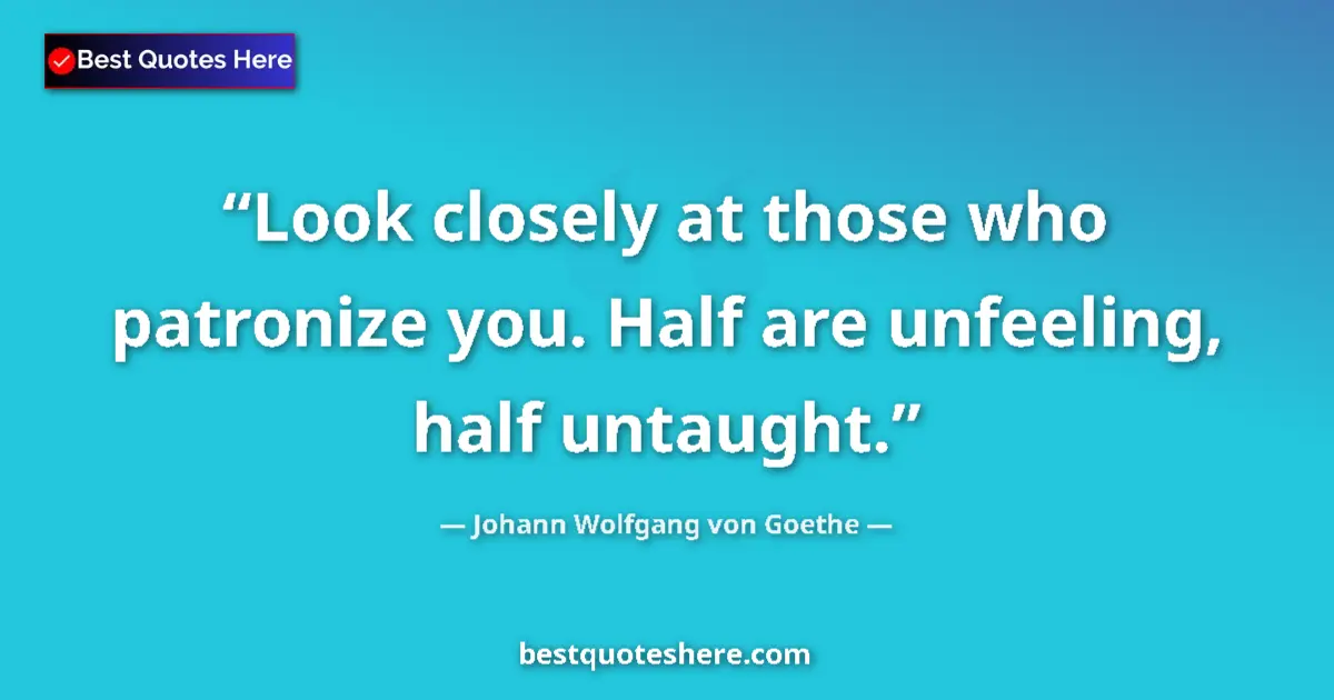 Quote by Johann Wolfgang von Goethe: Look closely at those who patronize you. Half are unfeeling, half untaught....