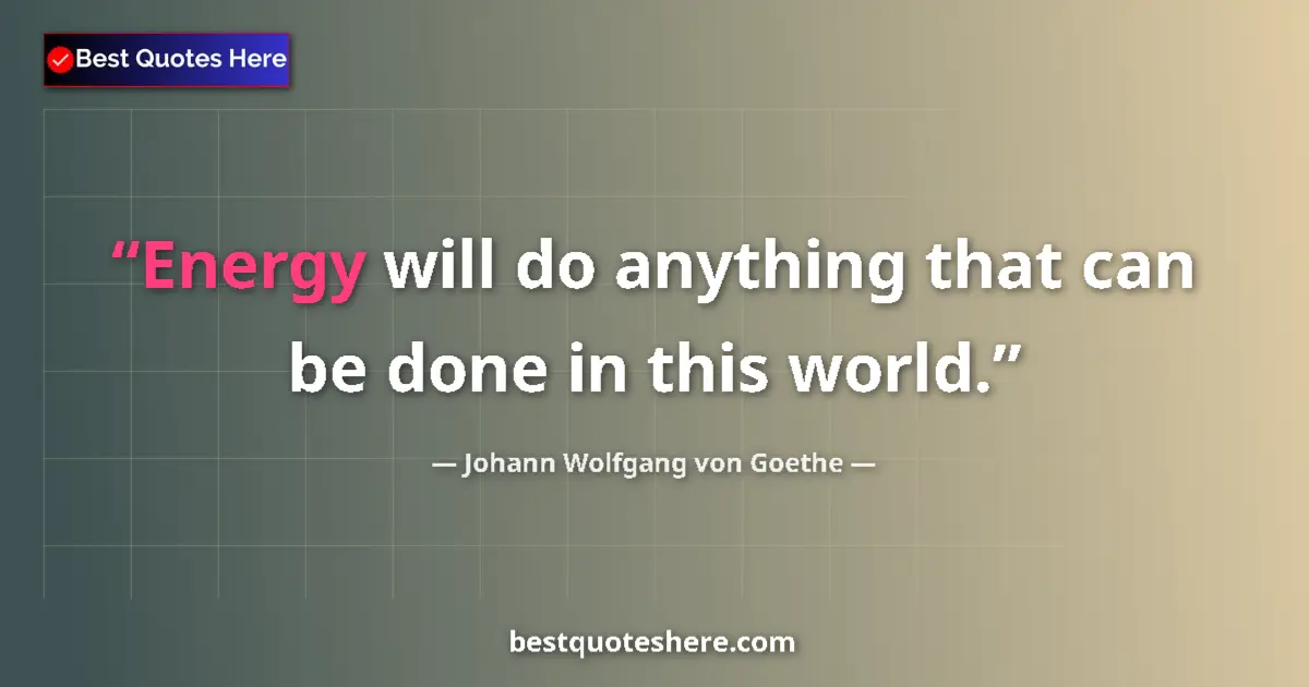 Johann Wolfgang von Goethe quote: "Energy will do anything that can be done in this world."