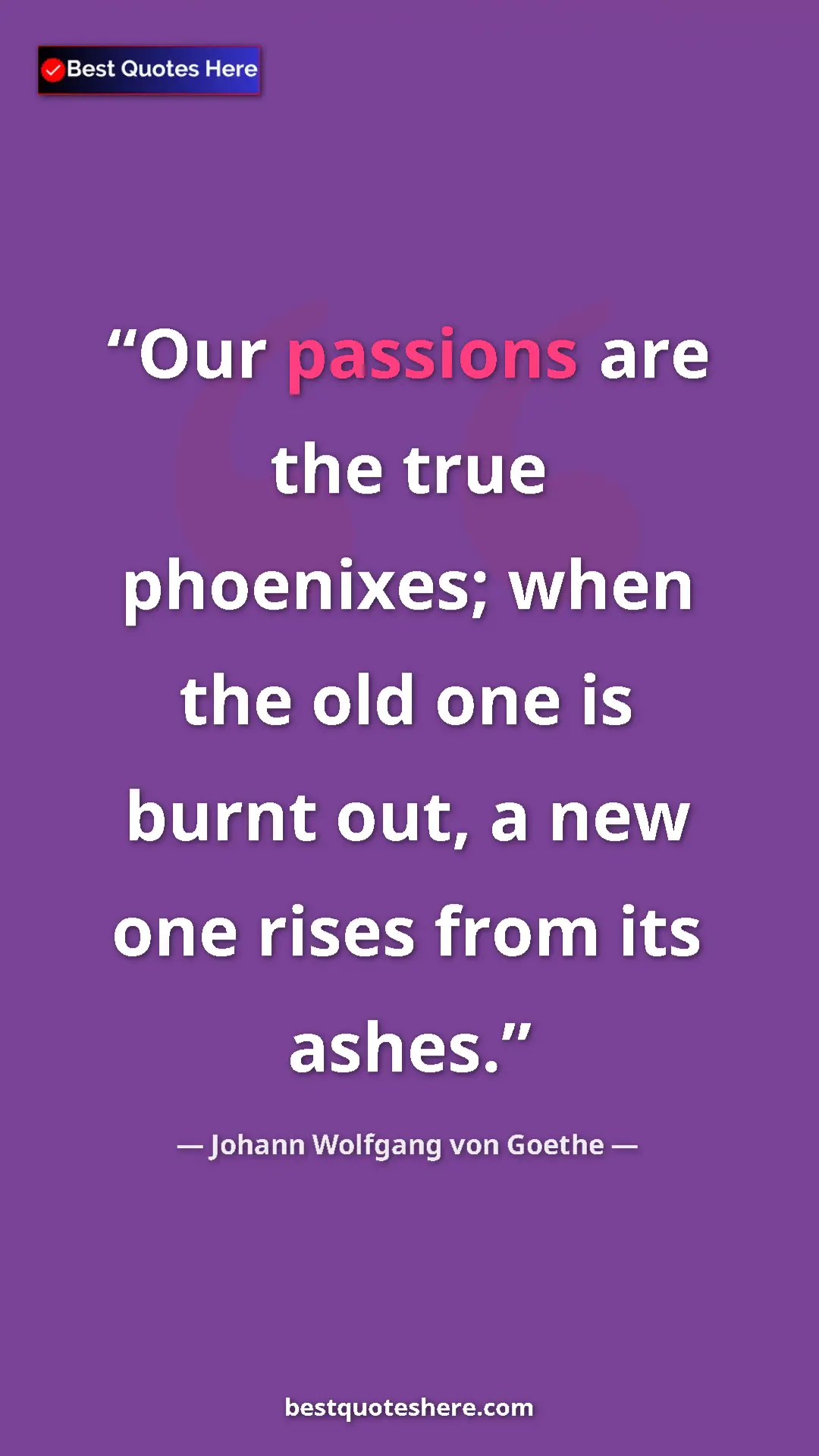 Pinterest quote poster by Johann Wolfgang von Goethe: "Our passions are the true phoenixes; when the old one is..."