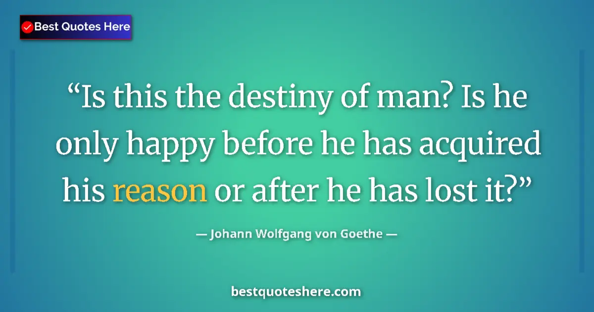 Image for the quote by Johann Wolfgang Von Goethe: Is this the destiny of man? Is he only happy before he has acquired his reason or after he has lost ...