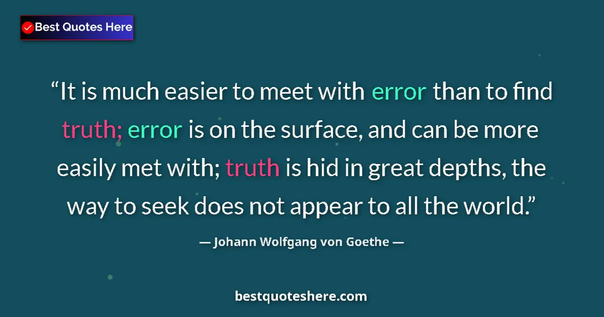 Quote by Johann Wolfgang von Goethe: It is much easier to meet with error than to find truth; error is on the surface, and can be more ea...