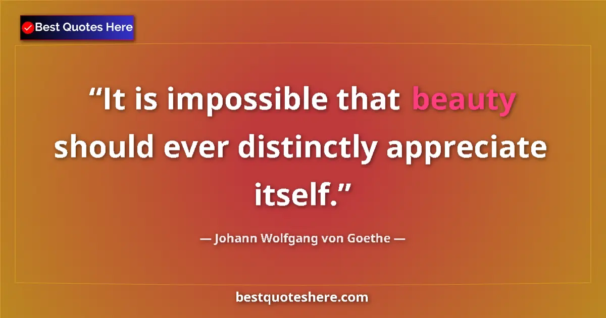Quote by Johann Wolfgang von Goethe: It is impossible that beauty should ever distinctly appreciate itself....