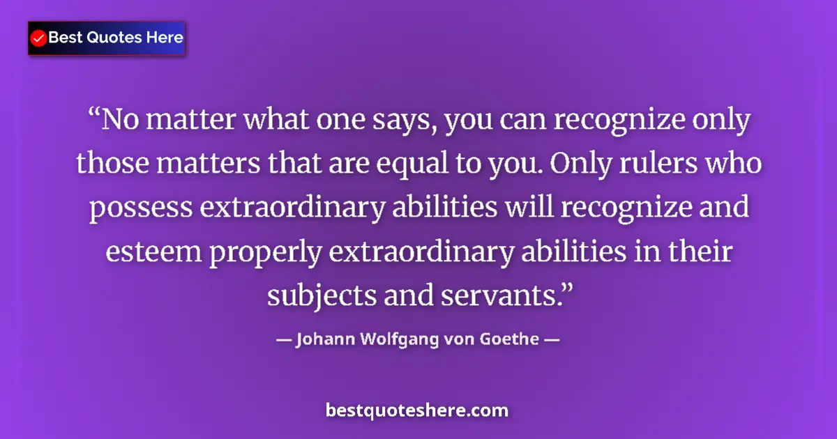 Quote by Johann Wolfgang von Goethe: No matter what one says, you can recognize only those matters that are equal to you. Only rulers who...