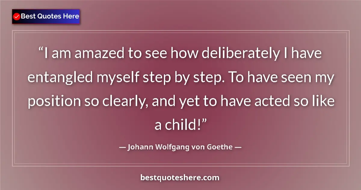 Image for the quote by Johann Wolfgang Von Goethe: I am amazed to see how deliberately I have entangled myself step by step. To have seen my position s...